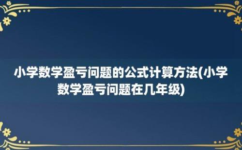 小学数学盈亏问题的公式计算方法(小学数学盈亏问题在几年级)