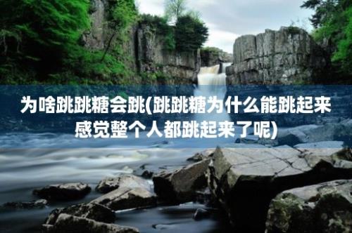 为啥跳跳糖会跳(跳跳糖为什么能跳起来感觉整个人都跳起来了呢)