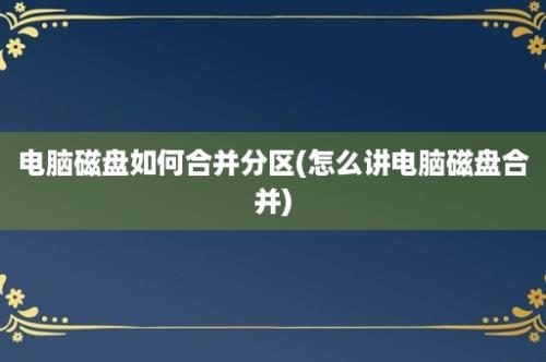 电脑磁盘如何合并分区(怎么讲电脑磁盘合并)