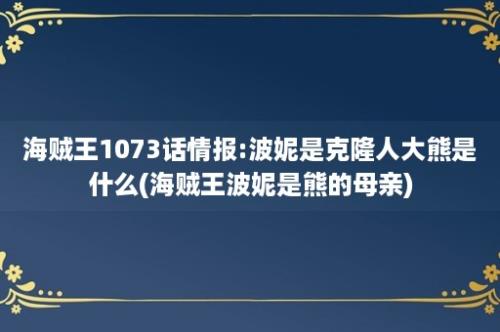 海贼王1073话情报:波妮是克隆人大熊是什么(海贼王波妮是熊的母亲)