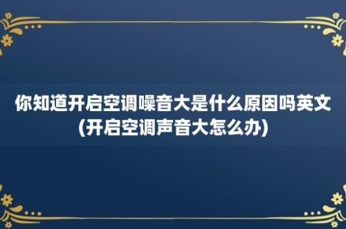 你知道开启空调噪音大是什么原因吗英文(开启空调声音大怎么办)