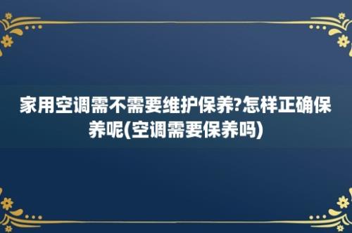 家用空调需不需要维护保养?怎样正确保养呢(空调需要保养吗)