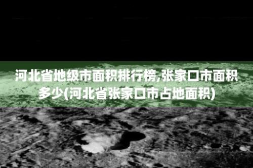 河北省地级市面积排行榜,张家口市面积多少(河北省张家口市占地面积)