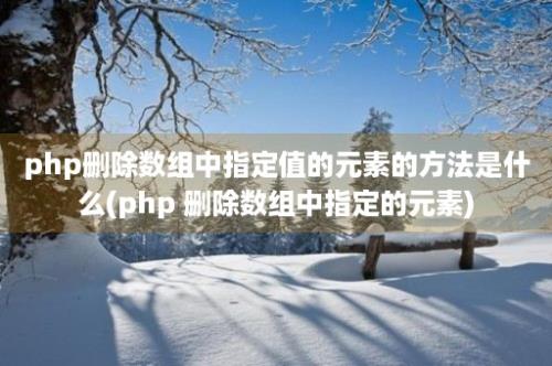 php删除数组中指定值的元素的方法是什么(php 删除数组中指定的元素)