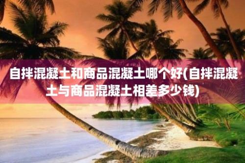 自拌混凝土和商品混凝土哪个好(自拌混凝土与商品混凝土相差多少钱)