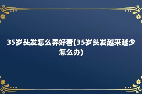 35岁头发怎么弄好看(35岁头发越来越少怎么办)