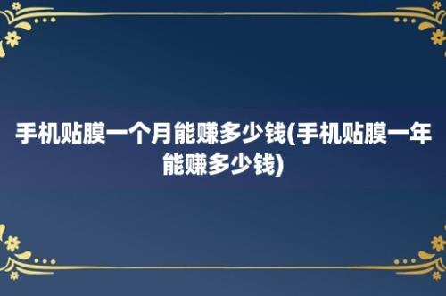 手机贴膜一个月能赚多少钱(手机贴膜一年能赚多少钱)