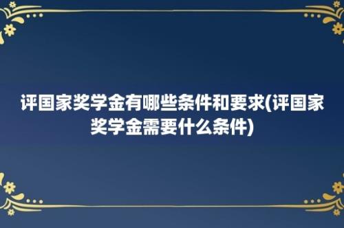 评国家奖学金有哪些条件和要求(评国家奖学金需要什么条件)