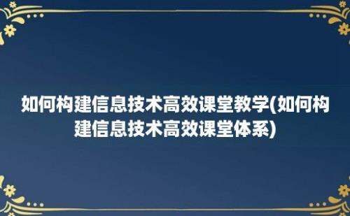 如何构建信息技术高效课堂教学(如何构建信息技术高效课堂体系)