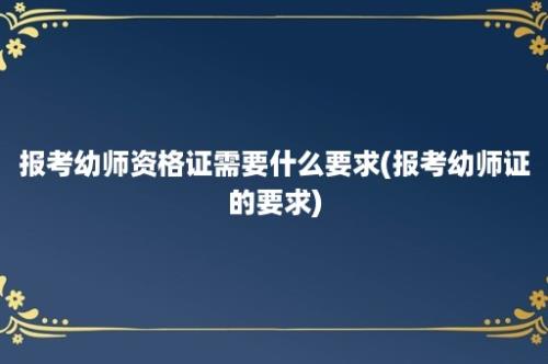 报考幼师资格证需要什么要求(报考幼师证的要求)