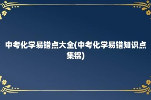 中考化学易错点大全(中考化学易错知识点集锦)