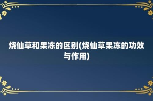 烧仙草和果冻的区别(烧仙草果冻的功效与作用)