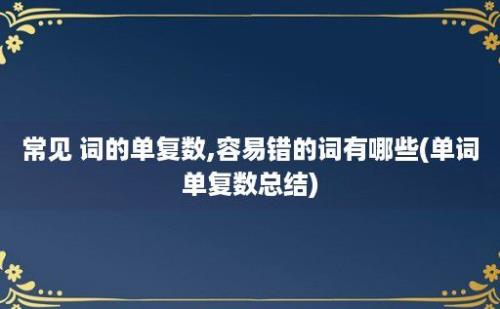 常见 词的单复数,容易错的词有哪些(单词单复数总结)