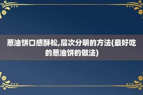 葱油饼口感酥松,层次分明的方法(最好吃的葱油饼的做法)