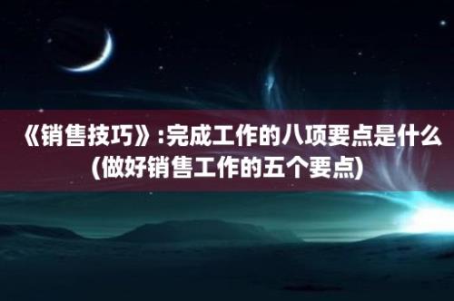 《销售技巧》:完成工作的八项要点是什么(做好销售工作的五个要点)