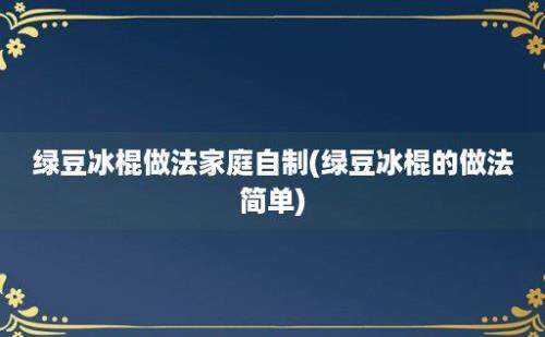 绿豆冰棍做法家庭自制(绿豆冰棍的做法简单)