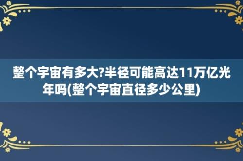 整个宇宙有多大?半径可能高达11万亿光年吗(整个宇宙直径多少公里)