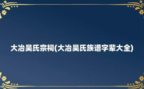 大冶吴氏宗祠(大冶吴氏族谱字辈大全)