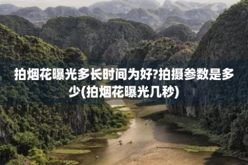 拍烟花曝光多长时间为好?拍摄参数是多少(拍烟花曝光几秒)