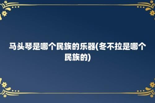 马头琴是哪个民族的乐器(冬不拉是哪个民族的)