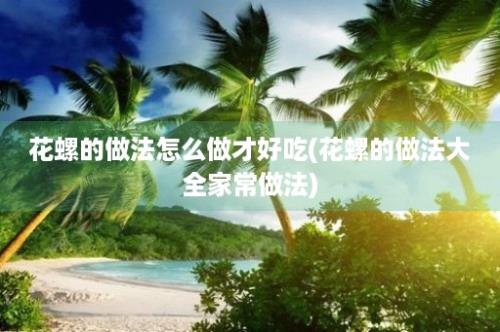 花螺的做法怎么做才好吃(花螺的做法大全家常做法)