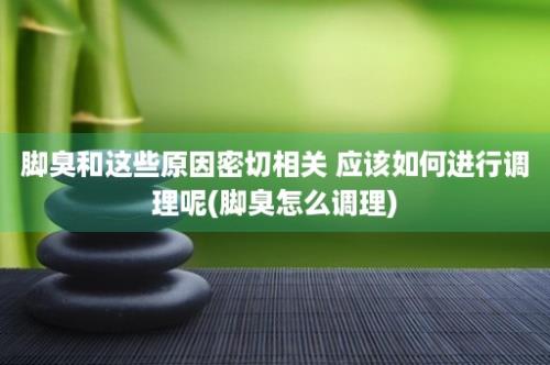 脚臭和这些原因密切相关 应该如何进行调理呢(脚臭怎么调理)