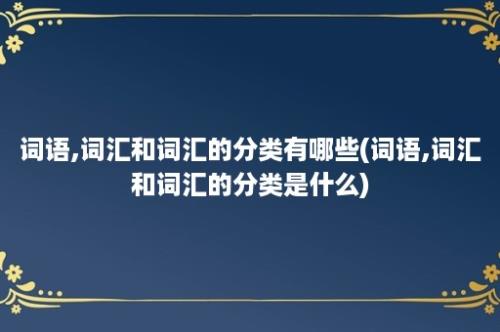 词语,词汇和词汇的分类有哪些(词语,词汇和词汇的分类是什么)