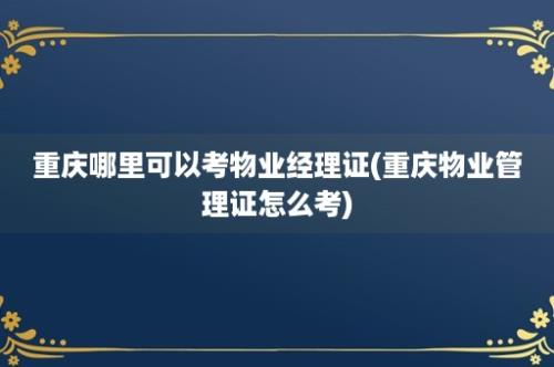 重庆哪里可以考物业经理证(重庆物业管理证怎么考)