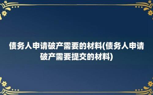 债务人申请破产需要的材料(债务人申请破产需要提交的材料)