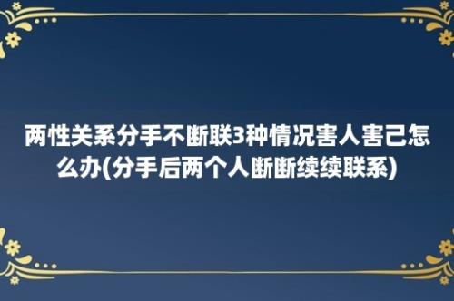 两性关系分手不断联3种情况害人害己怎么办(分手后两个人断断续续联系)