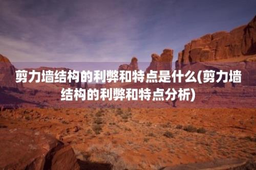 剪力墙结构的利弊和特点是什么(剪力墙结构的利弊和特点分析)