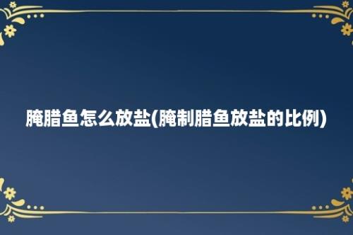 腌腊鱼怎么放盐(腌制腊鱼放盐的比例)