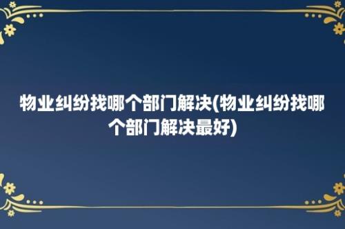 物业纠纷找哪个部门解决(物业纠纷找哪个部门解决最好)