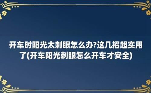 开车时阳光太刺眼怎么办?这几招超实用了(开车阳光刺眼怎么开车才安全)