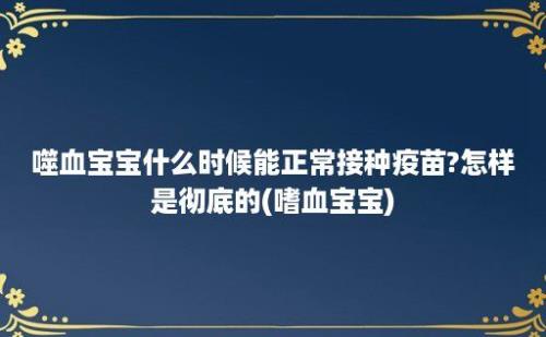 噬血宝宝什么时候能正常接种疫苗?怎样是彻底的(嗜血宝宝)