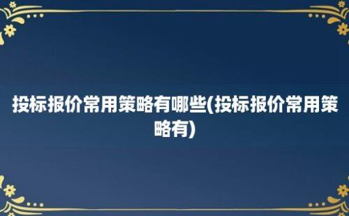 投标报价常用策略有哪些(投标报价常用策略有)