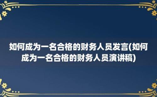 如何成为一名合格的财务人员发言(如何成为一名合格的财务人员演讲稿)