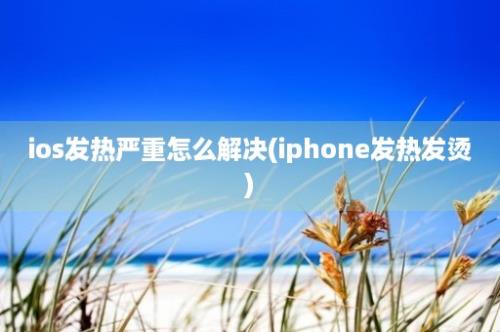 ios发热严重怎么解决(iphone发热发烫)