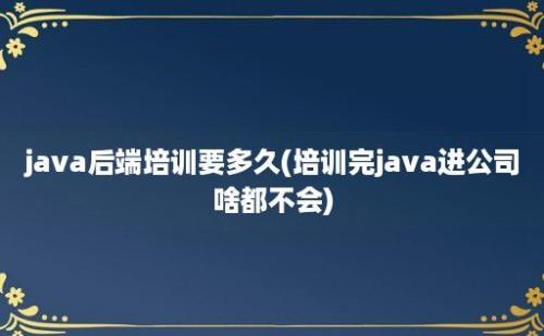 java后端培训要多久(培训完java进公司啥都不会)