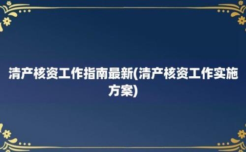 清产核资工作指南最新(清产核资工作实施方案)