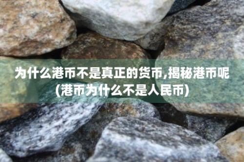 为什么港币不是真正的货币,揭秘港币呢(港币为什么不是人民币)