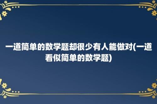 一道简单的数学题却很少有人能做对(一道看似简单的数学题)