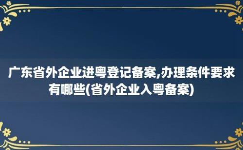 广东省外企业进粤登记备案,办理条件要求有哪些(省外企业入粤备案)