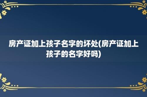 房产证加上孩子名字的坏处(房产证加上孩子的名字好吗)