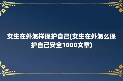 女生在外怎样保护自己(女生在外怎么保护自己安全1000文章)