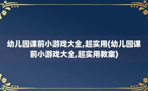 幼儿园课前小游戏大全,超实用(幼儿园课前小游戏大全,超实用教案)