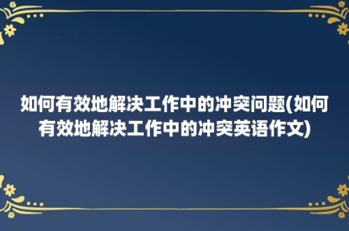 如何有效地解决工作中的冲突问题(如何有效地解决工作中的冲突英语作文)