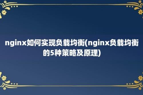 nginx如何实现负载均衡(nginx负载均衡的5种策略及原理)