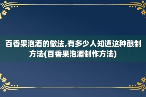 百香果泡酒的做法,有多少人知道这种酿制方法(百香果泡酒制作方法)