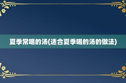 夏季常喝的汤(适合夏季喝的汤的做法)